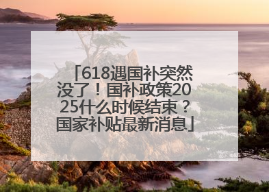 618遇国补突然没了！国补政策2025什么时候结束？国家补贴最新消息