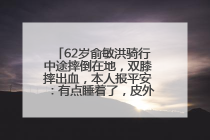 62岁俞敏洪骑行中途摔倒在地，双膝摔出血，本人报平安：有点睡着了，皮外伤，不用担心