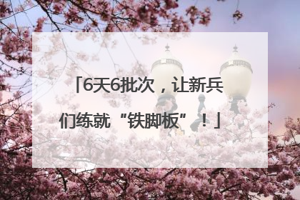 6天6批次，让新兵们练就“铁脚板”！