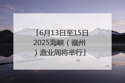 6月13日至15日 2025海峡（福州）渔业周将举行