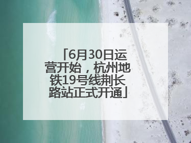 6月30日运营开始，杭州地铁19号线荆长路站正式开通