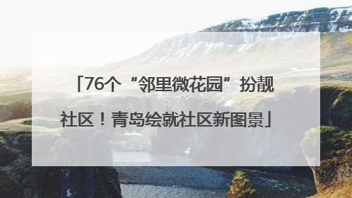 76个“邻里微花园”扮靓社区！青岛绘就社区新图景
