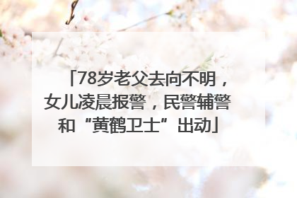 78岁老父去向不明，女儿凌晨报警，民警辅警和“黄鹤卫士”出动