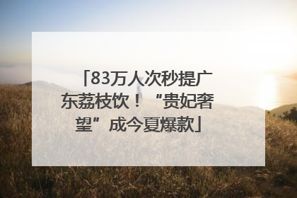 83万人次秒提广东荔枝饮！“贵妃奢望”成今夏爆款