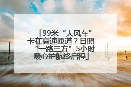 99米“大风车”卡在高速匝道？日照“一路三方”5小时暖心护航终启程