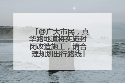 @广大市民，真华路地道将实施封闭改造施工，请合理规划出行路线