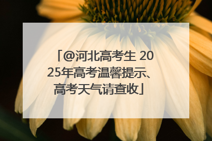 @河北高考生 2025年高考温馨提示、高考天气请查收