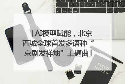 AI模型赋能，北京西城全球首发多语种“京剧发祥地”主题曲